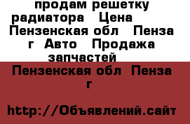 продам решетку радиатора › Цена ­ 150 - Пензенская обл., Пенза г. Авто » Продажа запчастей   . Пензенская обл.,Пенза г.